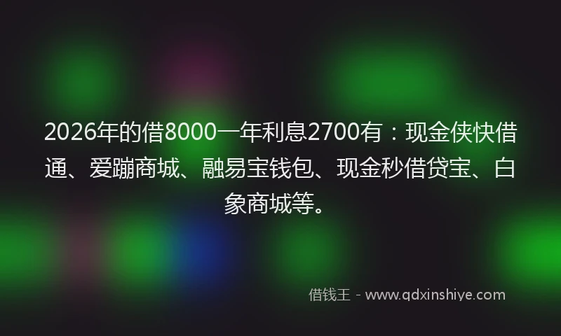 2026年的借8000一年利息2700有：现金侠快借通、爱蹦商城、融易宝钱包、现金秒借贷宝、白象商城等。