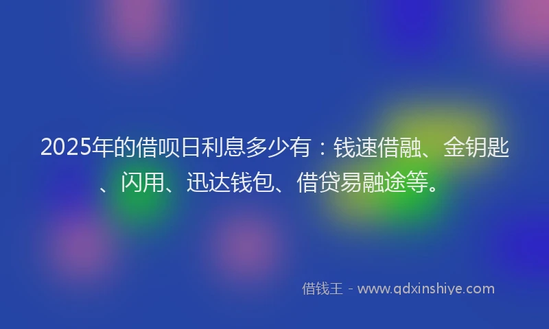 2025年的借呗日利息多少有：钱速借融、金钥匙、闪用、迅达钱包、借贷易融途等。