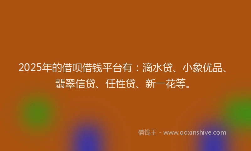 2025年的借呗借钱平台有:滴水贷、小象优品、翡翠信贷、任性贷、新一花等。