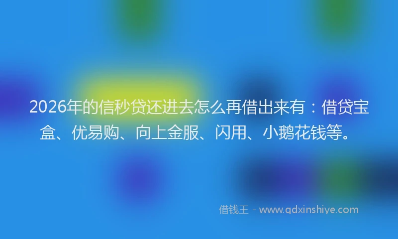 2026年的信秒贷还进去怎么再借出来有：借贷宝盒、优易购、向上金服、闪用、小鹅花钱等。