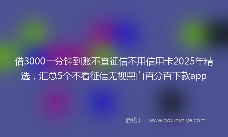 借3000一分钟到账不查征信不用信用卡2025年精选,汇总5个不看征信无视黑白百分百下款app