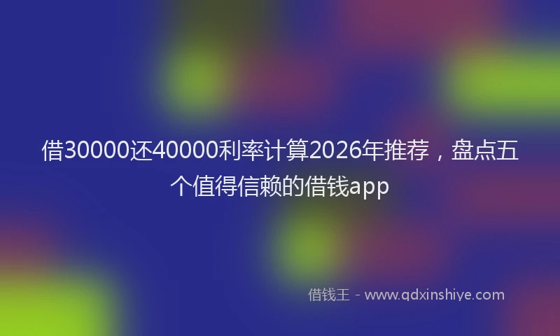 借30000还40000利率计算2026年推荐,盘点五个值得信赖的借钱app