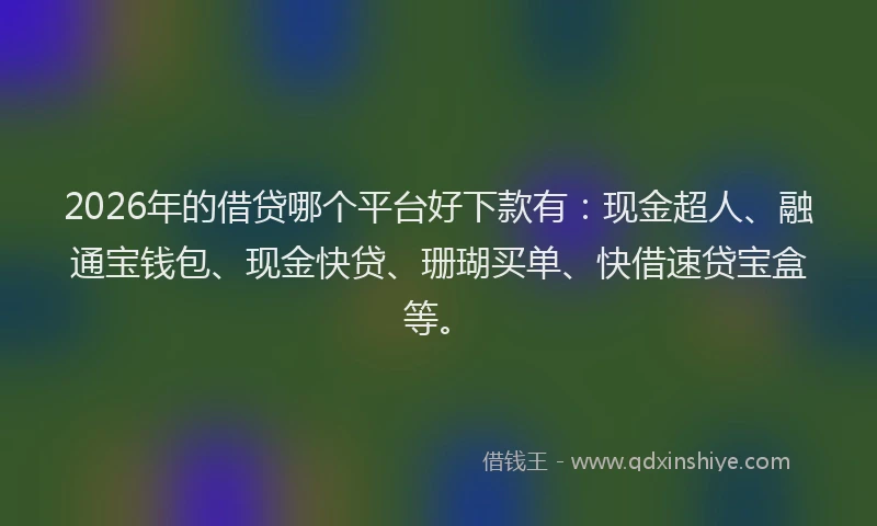 2026年的借贷哪个平台好下款有:现金超人、融通宝钱包、现金快贷、珊瑚买单、快借速贷宝盒等。