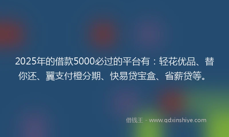 2025年的借款5000必过的平台有：轻花优品、替你还、翼支付橙分期、快易贷宝盒、省薪贷等。
