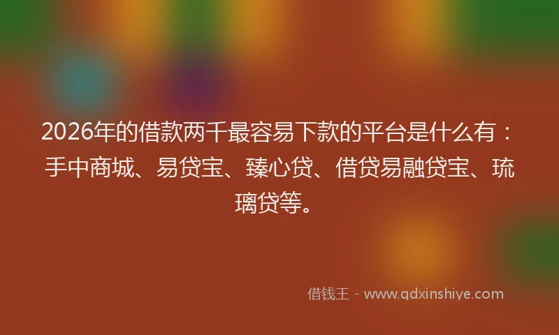 2026年的借款两千最容易下款的平台是什么有：手中商城、易贷宝、臻心贷、借贷易融贷宝、琉璃贷等。
