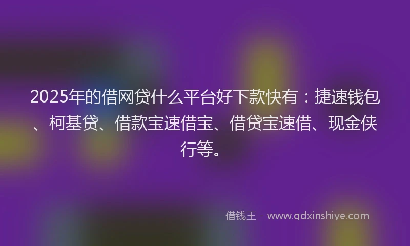 2025年的借网贷什么平台好下款快有:捷速钱包、柯基贷、借款宝速借宝、借贷宝速借、现金侠行等。