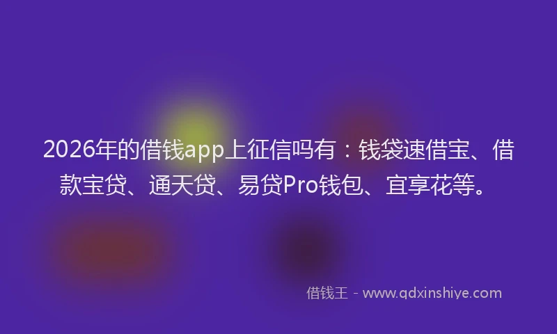 2026年的借钱app上征信吗有：钱袋速借宝、借款宝贷、通天贷、易贷Pro钱包、宜享花等。