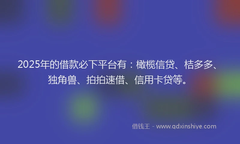 2025年的借款必下平台有:橄榄信贷、桔多多、独角兽、拍拍速借、信用卡贷等。