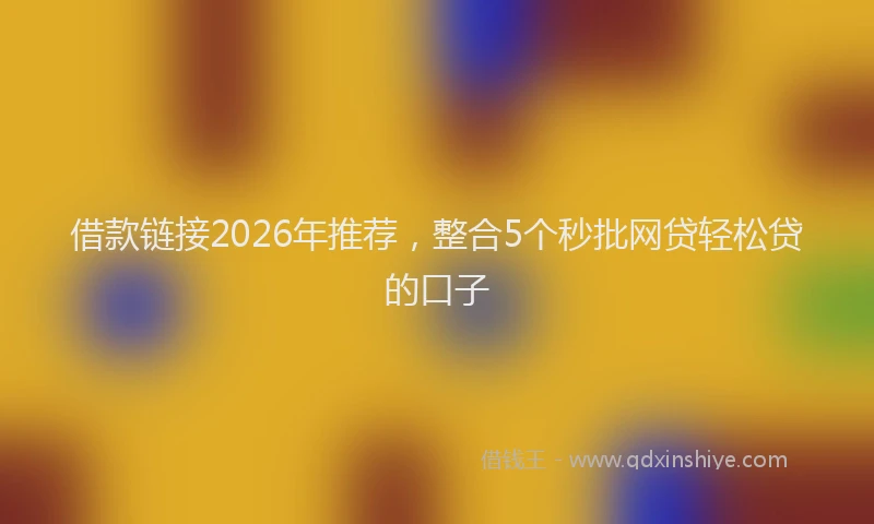 借款链接2026年推荐，整合5个秒批网贷轻松贷的口子