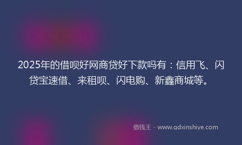 2025年的借呗好网商贷好下款吗有：信用飞、闪贷宝速借、来租呗、闪电购、新鑫商城等。