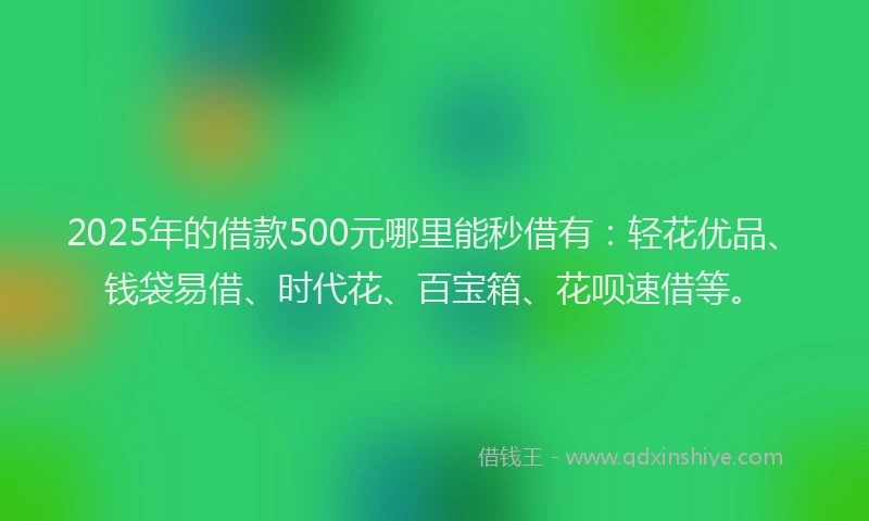 2025年的借款500元哪里能秒借有：轻花优品、钱袋易借、时代花、百宝箱、花呗速借等。