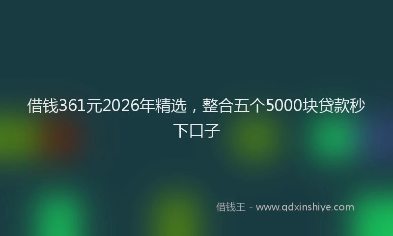 借钱361元2026年精选,整合五个5000块贷款秒下口子