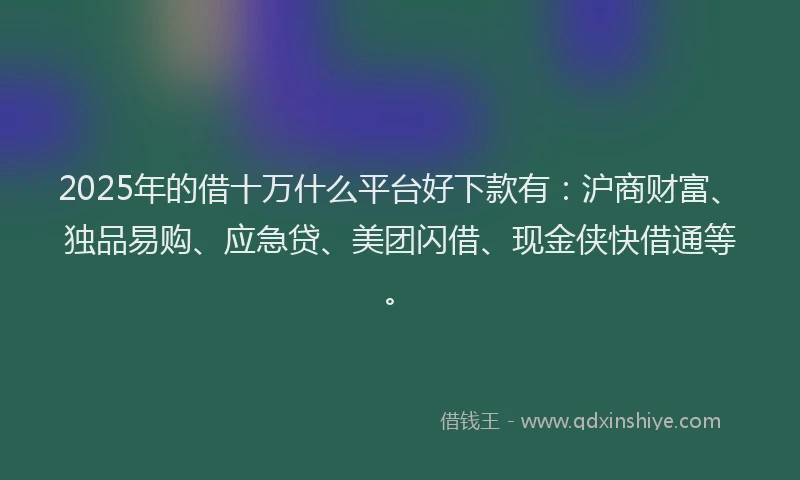 2025年的借十万什么平台好下款有：沪商财富、独品易购、应急贷、美团闪借、现金侠快借通等。