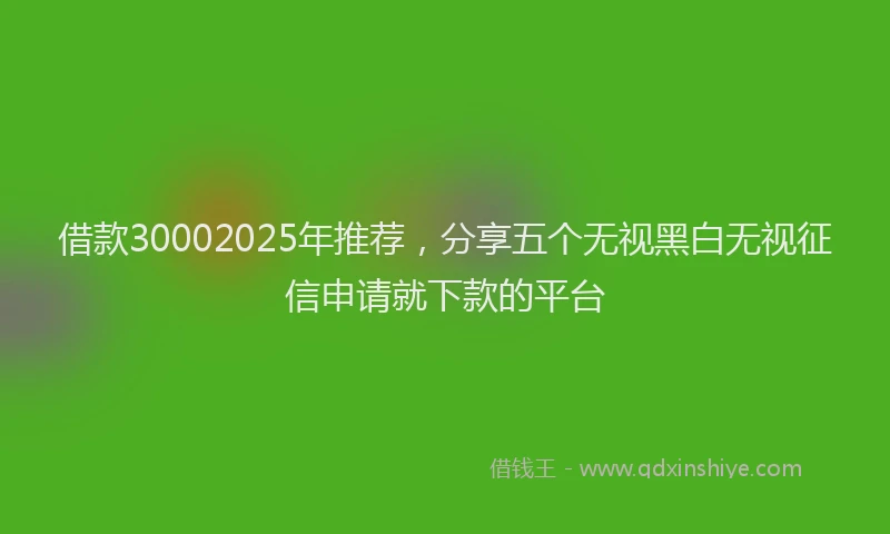 借款30002025年推荐，分享五个无视黑白无视征信申请就下款的平台