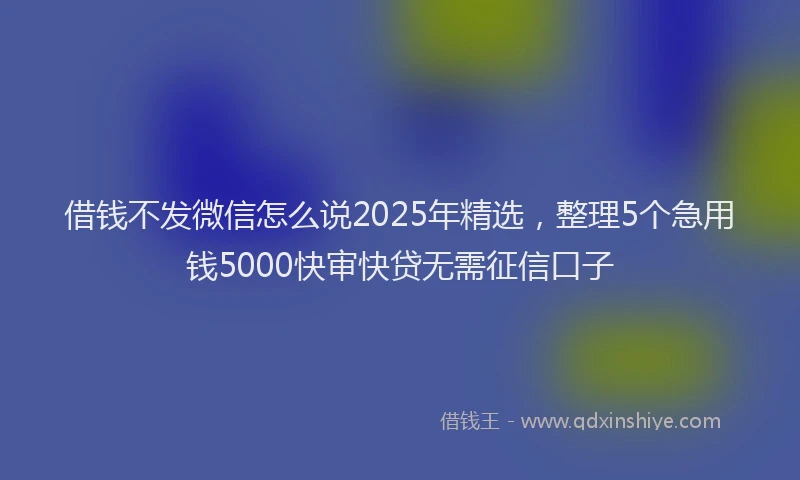 借钱不发微信怎么说2025年精选,整理5个急用钱5000快审快贷无需征信口子