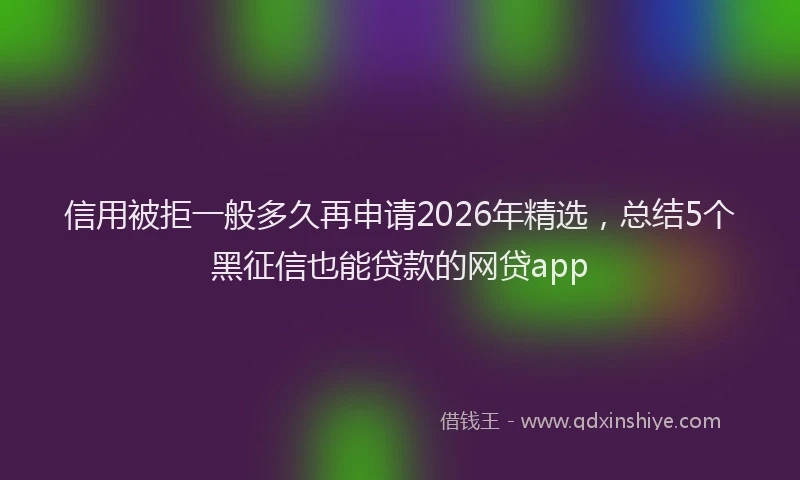 信用被拒一般多久再申请2026年精选,总结5个黑征信也能贷款的网贷app
