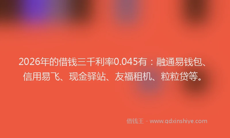 2026年的借钱三千利率0.045有：融通易钱包、信用易飞、现金驿站、友福租机、粒粒贷等。
