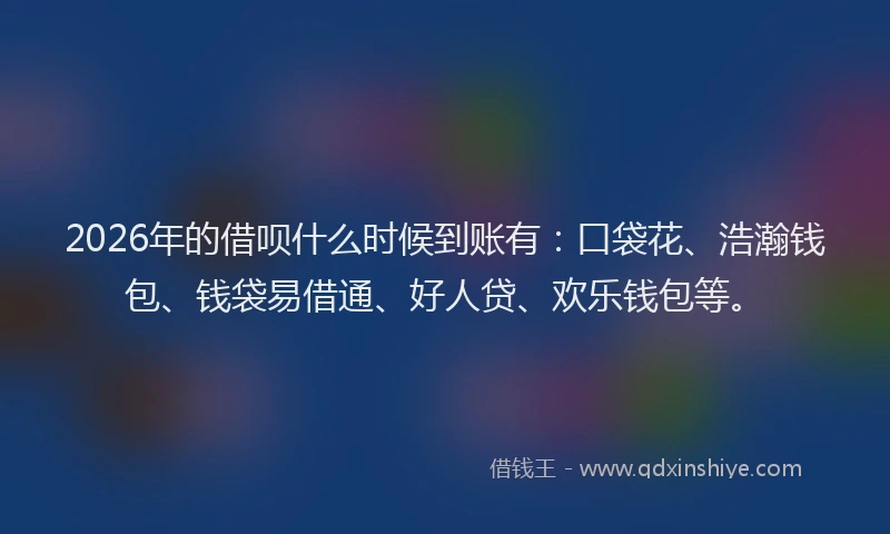 2026年的借呗什么时候到账有：口袋花、浩瀚钱包、钱袋易借通、好人贷、欢乐钱包等。