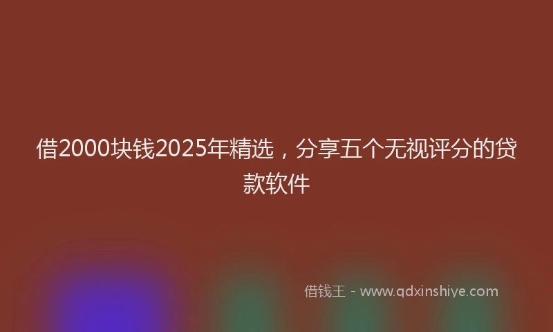 借2000块钱2025年精选，分享五个无视评分的贷款软件