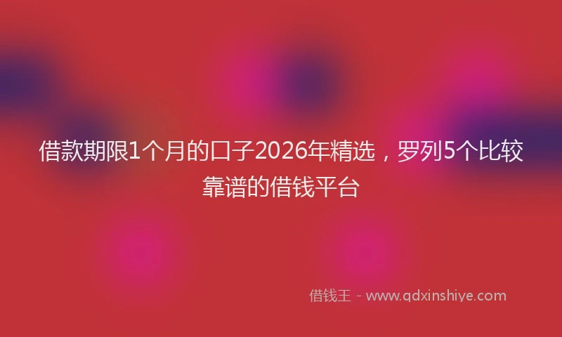 借款期限1个月的口子2026年精选，罗列5个比较靠谱的借钱平台