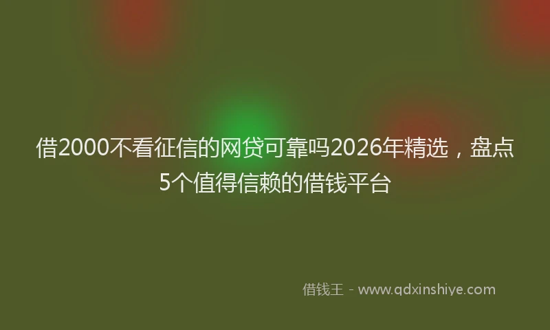借2000不看征信的网贷可靠吗2026年精选,盘点5个值得信赖的借钱平台