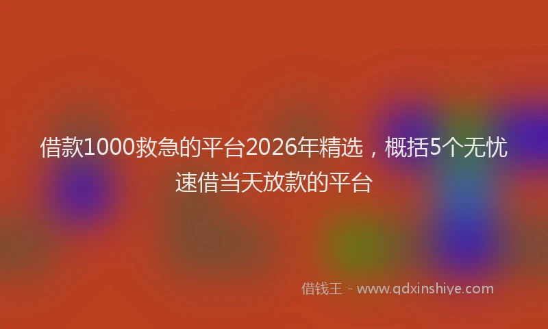 借款1000救急的平台2026年精选，概括5个无忧速借当天放款的平台