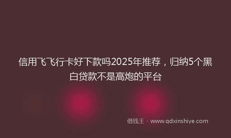 信用飞飞行卡好下款吗2025年推荐,归纳5个黑白贷款不是高炮的平台