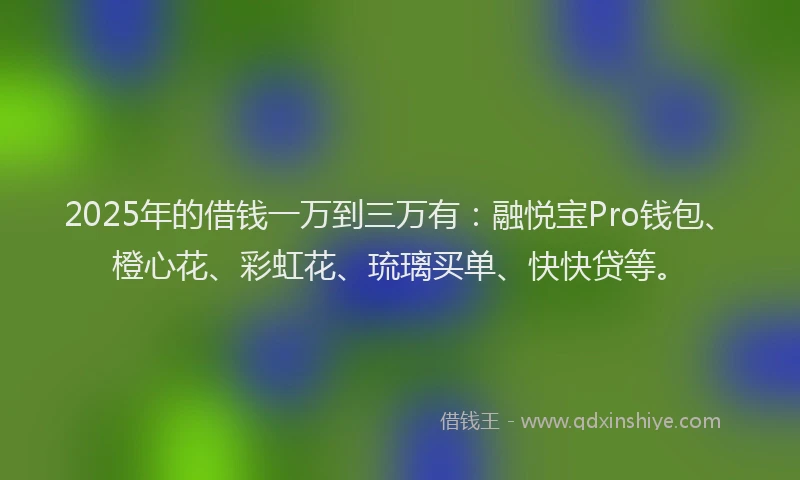 2025年的借钱一万到三万有：融悦宝Pro钱包、橙心花、彩虹花、琉璃买单、快快贷等。