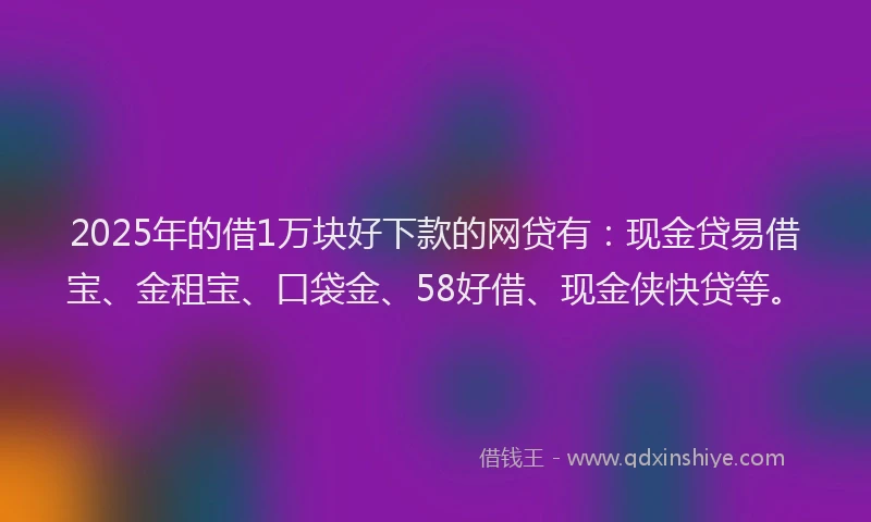 2025年的借1万块好下款的网贷有：现金贷易借宝、金租宝、口袋金、58好借、现金侠快贷等。