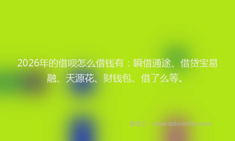 2026年的借呗怎么借钱有：瞬借通途、借贷宝易融、天源花、财钱包、借了么等。