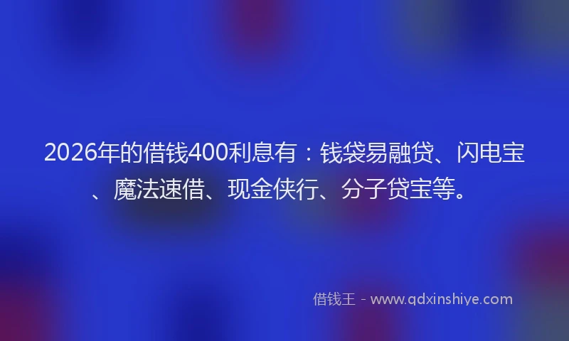 2026年的借钱400利息有:钱袋易融贷、闪电宝、魔法速借、现金侠行、分子贷宝等。