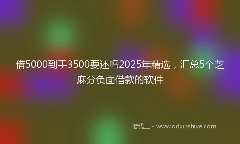 借5000到手3500要还吗2025年精选，汇总5个芝麻分负面借款的软件