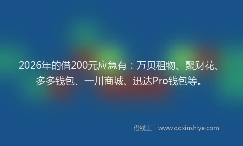 2026年的借200元应急有：万贝租物、聚财花、多多钱包、一川商城、迅达Pro钱包等。
