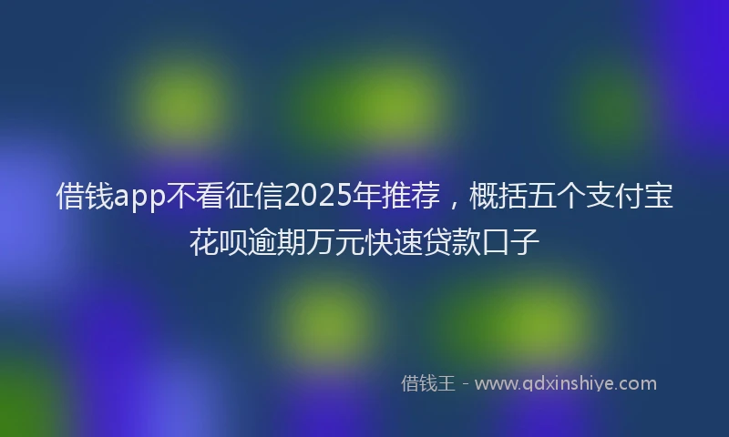 借钱app不看征信2025年推荐，概括五个支付宝花呗逾期万元快速贷款口子