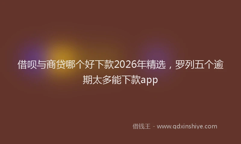 借呗与商贷哪个好下款2026年精选,罗列五个逾期太多能下款app