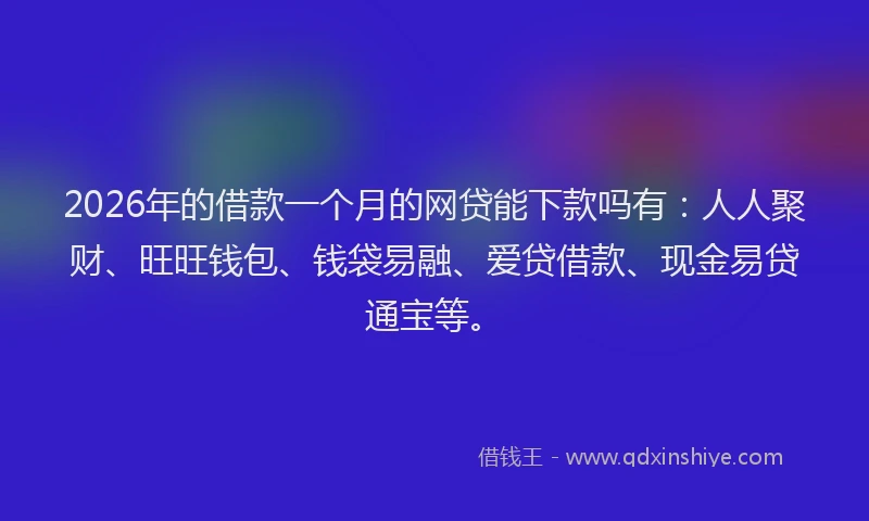2026年的借款一个月的网贷能下款吗有:人人聚财、旺旺钱包、钱袋易融、爱贷借款、现金易贷通宝等。