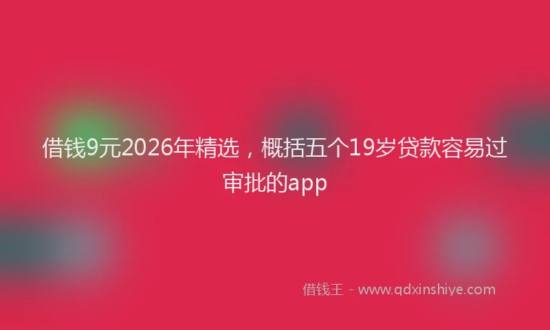 借钱9元2026年精选，概括五个19岁贷款容易过审批的app