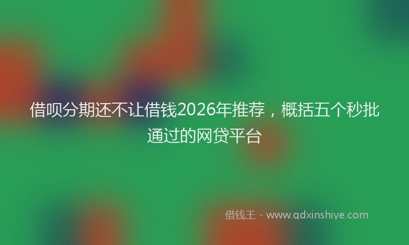 借呗分期还不让借钱2026年推荐,概括五个秒批通过的网贷平台
