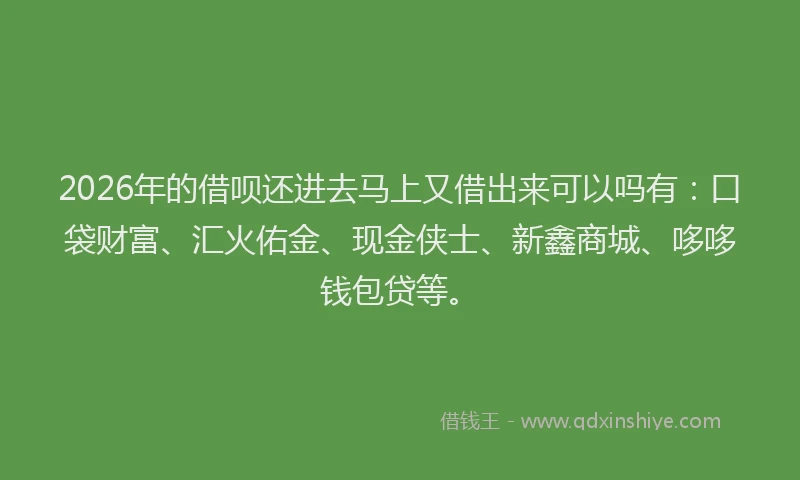 2026年的借呗还进去马上又借出来可以吗有：口袋财富、汇火佑金、现金侠士、新鑫商城、哆哆钱包贷等。