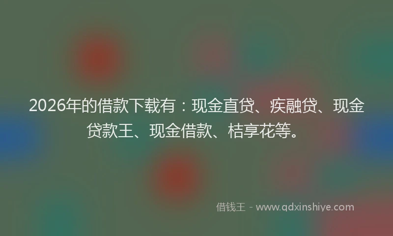 2026年的借款下载有：现金直贷、疾融贷、现金贷款王、现金借款、桔享花等。