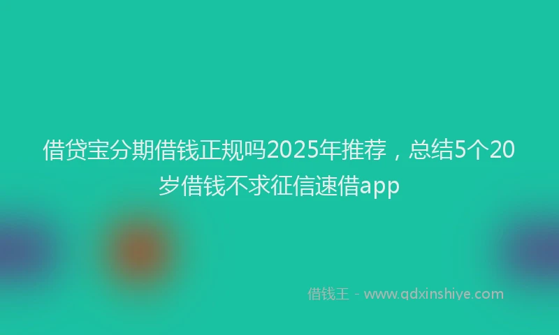 借贷宝分期借钱正规吗2025年推荐，总结5个20岁借钱不求征信速借app