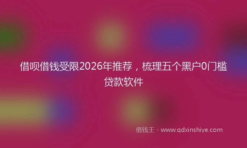 借呗借钱受限2026年推荐，梳理五个黑户0门槛贷款软件
