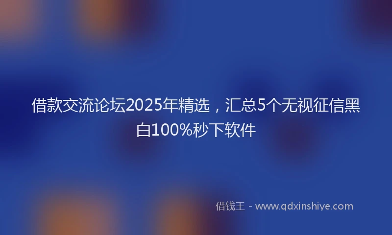 借款交流论坛2025年精选，汇总5个无视征信黑白100%秒下软件