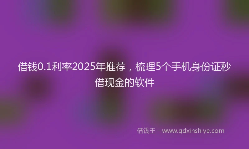 借钱0.1利率2025年推荐,梳理5个手机身份证秒借现金的软件