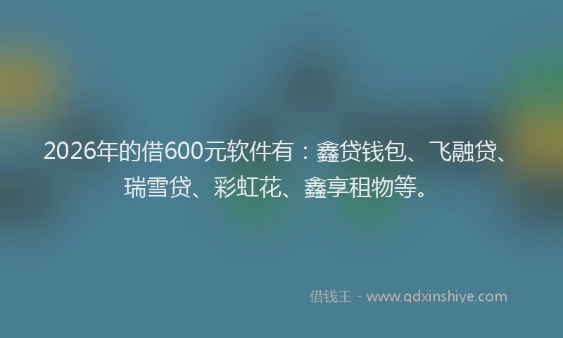 2026年的借600元软件有：鑫贷钱包、飞融贷、瑞雪贷、彩虹花、鑫享租物等。