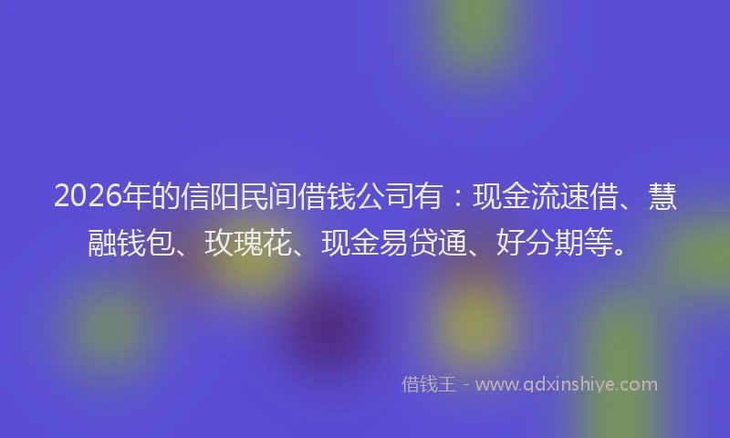 2026年的信阳民间借钱公司有:现金流速借、慧融钱包、玫瑰花、现金易贷通、好分期等。