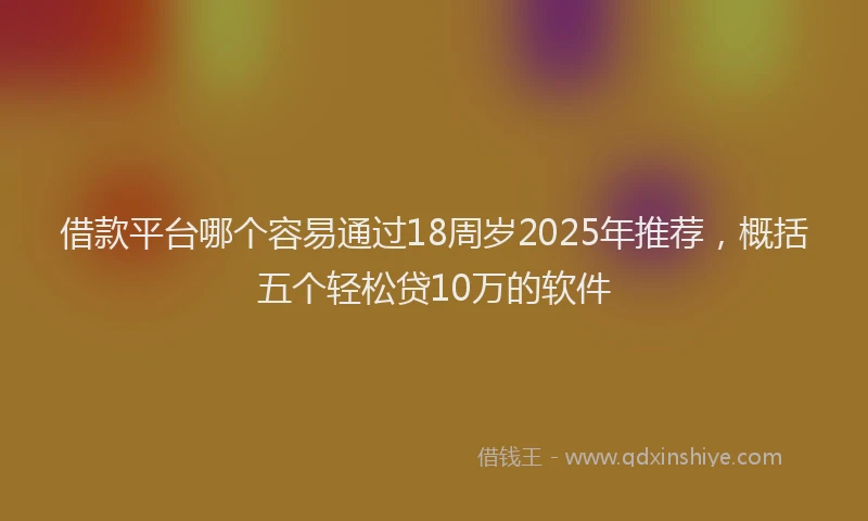 借款平台哪个容易通过18周岁2025年推荐，概括五个轻松贷10万的软件