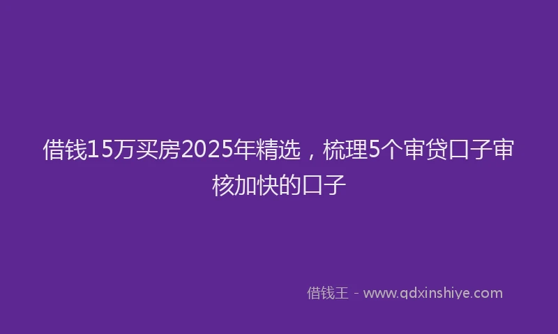 借钱15万买房2025年精选，梳理5个审贷口子审核加快的口子