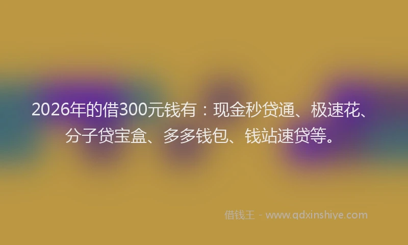 2026年的借300元钱有：现金秒贷通、极速花、分子贷宝盒、多多钱包、钱站速贷等。