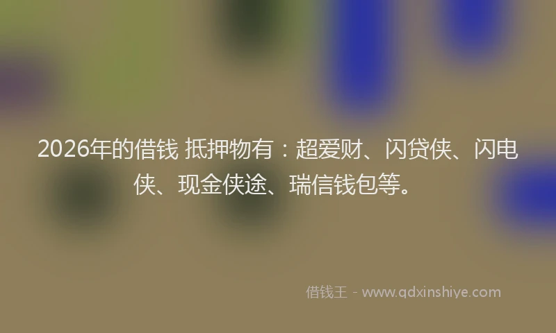 2026年的借钱 抵押物有：超爱财、闪贷侠、闪电侠、现金侠途、瑞信钱包等。